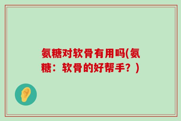 氨糖对软骨有用吗(氨糖:软骨的好帮手?)-第1张图片-氨糖科普网 氨糖对软骨有用吗(氨糖:软骨的好帮手?)-第1张图片-氨糖科普网