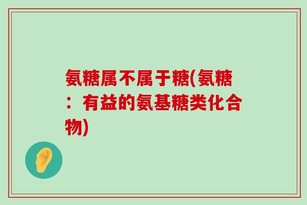 氨糖属不属于糖(氨糖:有益的氨基糖类化合物)-第1张图片-氨糖科普网 氨糖属不属于糖(氨糖:有益的氨基糖类化合物)-第1张图片-氨糖科普网