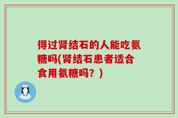 得过肾结石的人能吃氨糖吗(肾结石患者适合食用氨糖吗？)-第1张图片-氨糖科普网