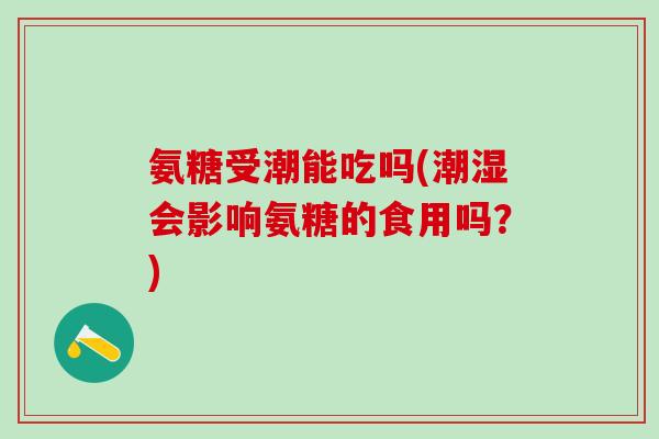 氨糖受潮能吃吗(潮湿会影响氨糖的食用吗?)-第1张图片-氨糖科普网 氨糖受潮能吃吗(潮湿会影响氨糖的食用吗?)-第1张图片-氨糖科普网