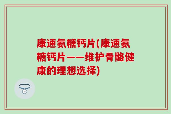 康速氨糖钙片(康速氨糖钙片——维护骨骼健康的理想选择)-第1张图片-氨糖科普网