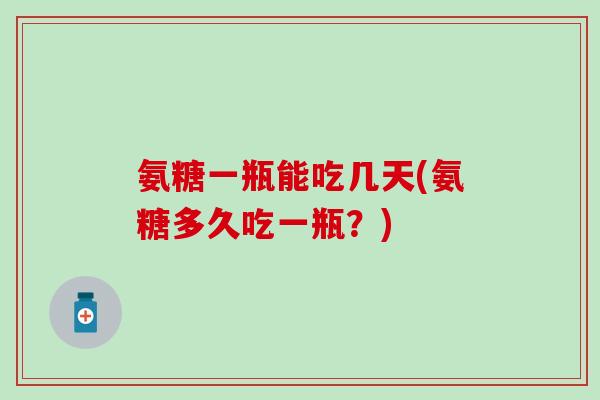 氨糖一瓶能吃几天(氨糖多久吃一瓶?)-第1张图片-氨糖科普网 氨糖一瓶能吃几天(氨糖多久吃一瓶?)-第1张图片-氨糖科普网