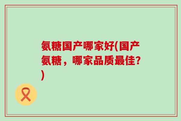 氨糖国产哪家好(国产氨糖,哪家品质最佳?)-第1张图片-氨糖科普网 氨糖国产哪家好(国产氨糖,哪家品质最佳?)-第1张图片-氨糖科普网