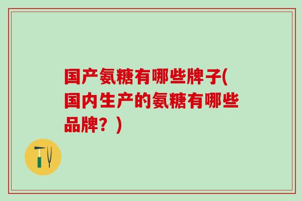 国产氨糖有哪些牌子(国内生产的氨糖有哪些品牌?)-第1张图片-氨糖科普网 国产氨糖有哪些牌子(国内生产的氨糖有哪些品牌?)-第1张图片-氨糖科普网