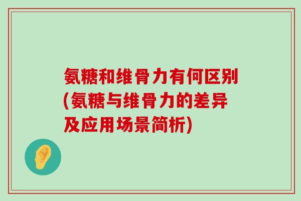 氨糖和维骨力有何区别(氨糖与维骨力的差异及应用场景简析)-第1张图片-氨糖科普网 氨糖和维骨力有何区别(氨糖与维骨力的差异及应用场景简析)-第1张图片-氨糖科普网
