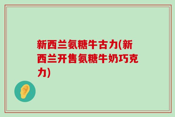 新西兰氨糖牛古力(新西兰开售氨糖牛奶巧克力)-第1张图片-氨糖科普网 新西兰氨糖牛古力(新西兰开售氨糖牛奶巧克力)-第1张图片-氨糖科普网