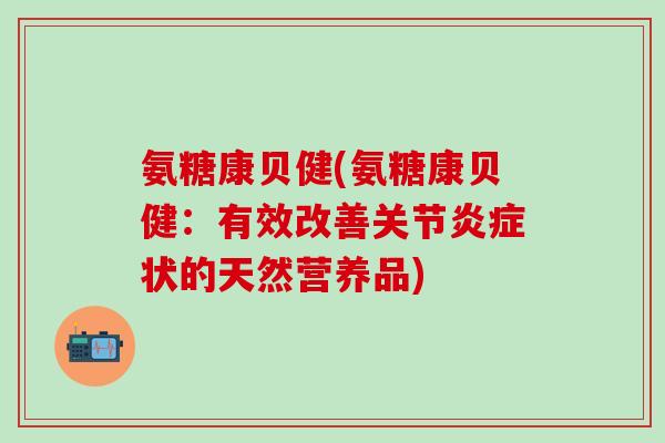 氨糖康贝健(氨糖康贝健:有效改善关节炎症状的天然营养品)-第1张图片-氨糖科普网 氨糖康贝健(氨糖康贝健:有效改善关节炎症状的天然营养品)-第1张图片-氨糖科普网