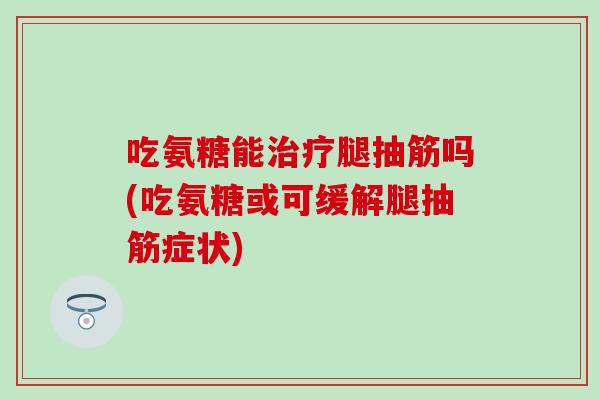 吃氨糖能治疗腿抽筋吗(吃氨糖或可缓解腿抽筋症状)-第1张图片-氨糖科普网 吃氨糖能治疗腿抽筋吗(吃氨糖或可缓解腿抽筋症状)-第1张图片-氨糖科普网