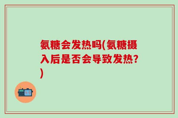氨糖会发热吗(氨糖摄入后是否会导致发热?)-第1张图片-氨糖科普网 氨糖会发热吗(氨糖摄入后是否会导致发热?)-第1张图片-氨糖科普网