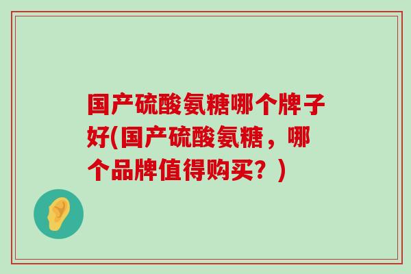 国产硫酸氨糖哪个牌子好(国产硫酸氨糖,哪个品牌值得购买?)-第1张图片-氨糖科普网 国产硫酸氨糖哪个牌子好(国产硫酸氨糖,哪个品牌值得购买?)-第1张图片-氨糖科普网