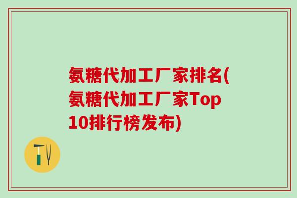 氨糖代加工厂家排名(氨糖代加工厂家Top10排行榜发布)-第1张图片-氨糖科普网
