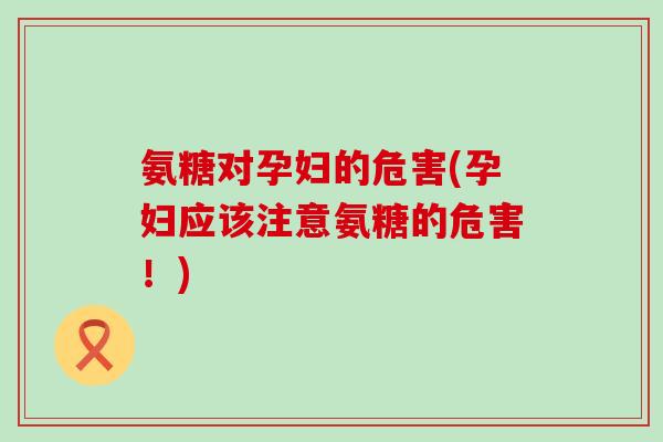 氨糖对孕妇的危害(孕妇应该注意氨糖的危害!)-第1张图片-氨糖科普网 氨糖对孕妇的危害(孕妇应该注意氨糖的危害!)-第1张图片-氨糖科普网