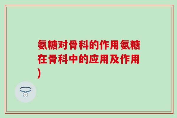 氨糖对骨科的作用氨糖在骨科中的应用及作用)-第1张图片-氨糖科普网 氨糖对骨科的作用氨糖在骨科中的应用及作用)-第1张图片-氨糖科普网