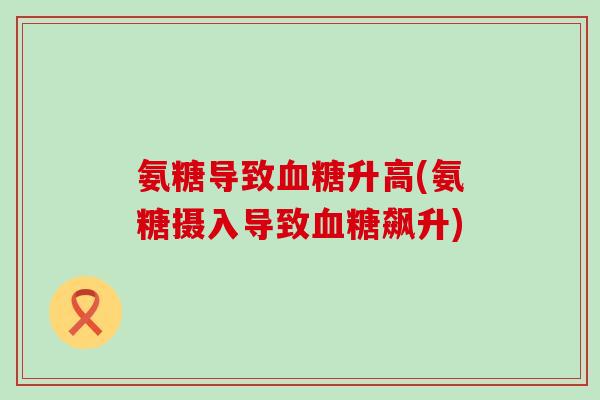 氨糖导致血糖升高(氨糖摄入导致血糖飙升)-第1张图片-氨糖科普网