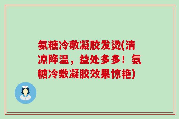 氨糖冷敷凝胶发烫(清凉降温,益处多多!氨糖冷敷凝胶效果惊艳)-第1张图片-氨糖科普网 氨糖冷敷凝胶发烫(清凉降温,益处多多!氨糖冷敷凝胶效果惊艳)-第1张图片-氨糖科普网