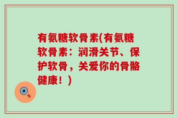 有氨糖软骨素(有氨糖软骨素:润滑关节、保护软骨,关爱你的骨骼健康!)-第1张图片-氨糖科普网 有氨糖软骨素(有氨糖软骨素:润滑关节、保护软骨,关爱你的骨骼健康!)-第1张图片-氨糖科普网
