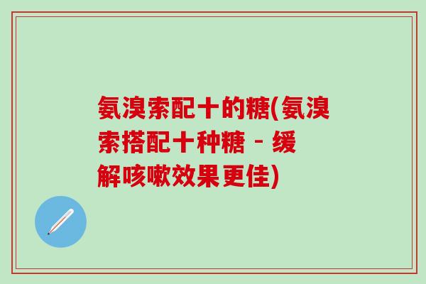 氨溴索配十的糖(氨溴索搭配十种糖 - 缓解咳嗽效果更佳)-第1张图片-氨糖科普网 氨溴索配十的糖(氨溴索搭配十种糖 - 缓解咳嗽效果更佳)-第1张图片-氨糖科普网