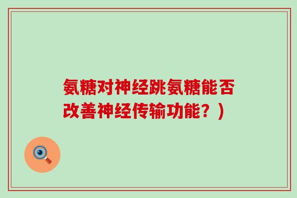 氨糖对神经跳氨糖能否改善神经传输功能?)-第1张图片-氨糖科普网 氨糖对神经跳氨糖能否改善神经传输功能?)-第1张图片-氨糖科普网