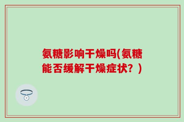 氨糖影响干燥吗(氨糖能否缓解干燥症状?)-第1张图片-氨糖科普网 氨糖影响干燥吗(氨糖能否缓解干燥症状?)-第1张图片-氨糖科普网