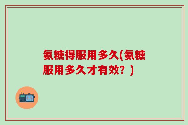 氨糖得服用多久(氨糖服用多久才有效?)-第1张图片-氨糖科普网 氨糖得服用多久(氨糖服用多久才有效?)-第1张图片-氨糖科普网