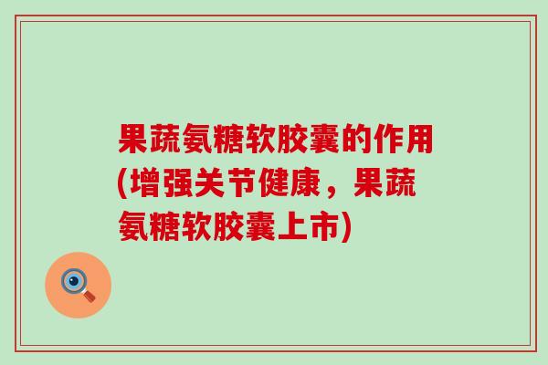 果蔬氨糖软胶囊的作用(增强关节健康,果蔬氨糖软胶囊上市)-第1张图片-氨糖科普网 果蔬氨糖软胶囊的作用(增强关节健康,果蔬氨糖软胶囊上市)-第1张图片-氨糖科普网