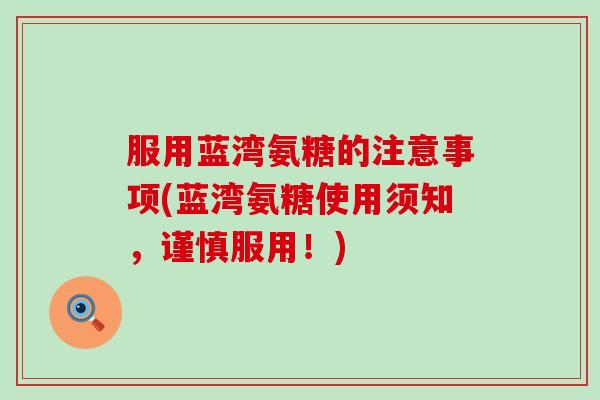 服用蓝湾氨糖的注意事项(蓝湾氨糖使用须知,谨慎服用!)-第1张图片-氨糖科普网 服用蓝湾氨糖的注意事项(蓝湾氨糖使用须知,谨慎服用!)-第1张图片-氨糖科普网