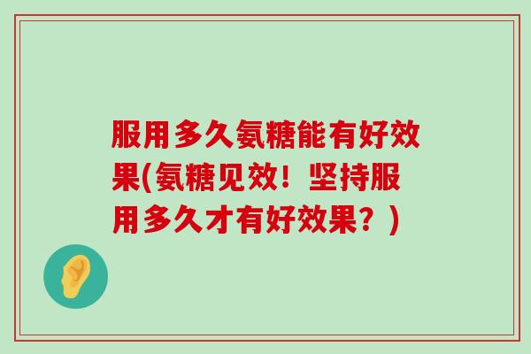 服用多久氨糖能有好效果(氨糖见效!坚持服用多久才有好效果?)-第1张图片-氨糖科普网 服用多久氨糖能有好效果(氨糖见效!坚持服用多久才有好效果?)-第1张图片-氨糖科普网