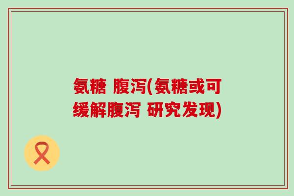 氨糖 腹泻(氨糖或可缓解腹泻 研究发现)-第1张图片-氨糖科普网 氨糖 腹泻(氨糖或可缓解腹泻 研究发现)-第1张图片-氨糖科普网