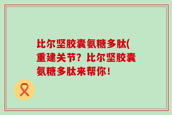 比尔坚胶囊氨糖多肽(重建关节？比尔坚胶囊氨糖多肽来帮你！-第1张图片-氨糖科普网