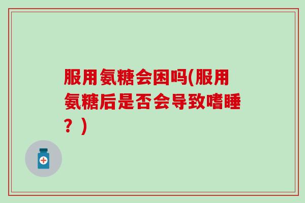 服用氨糖会困吗(服用氨糖后是否会导致嗜睡?)-第1张图片-氨糖科普网 服用氨糖会困吗(服用氨糖后是否会导致嗜睡?)-第1张图片-氨糖科普网