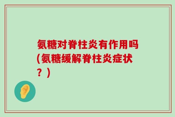 氨糖对脊柱炎有作用吗(氨糖缓解脊柱炎症状?)-第1张图片-氨糖科普网 氨糖对脊柱炎有作用吗(氨糖缓解脊柱炎症状?)-第1张图片-氨糖科普网