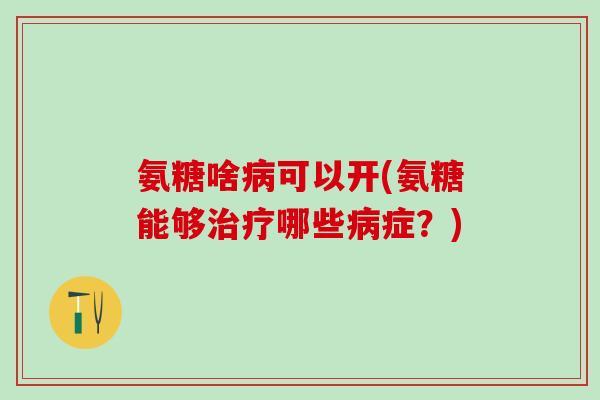 氨糖啥病可以开(氨糖能够治疗哪些病症?)-第1张图片-氨糖科普网 氨糖啥病可以开(氨糖能够治疗哪些病症?)-第1张图片-氨糖科普网
