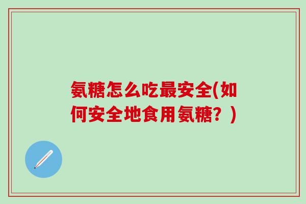 氨糖怎么吃最安全(如何安全地食用氨糖?)-第1张图片-氨糖科普网 氨糖怎么吃最安全(如何安全地食用氨糖?)-第1张图片-氨糖科普网