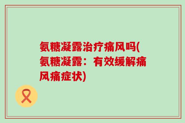 氨糖凝露治疗痛风吗(氨糖凝露:有效缓解痛风痛症状)-第1张图片-氨糖科普网 氨糖凝露治疗痛风吗(氨糖凝露:有效缓解痛风痛症状)-第1张图片-氨糖科普网