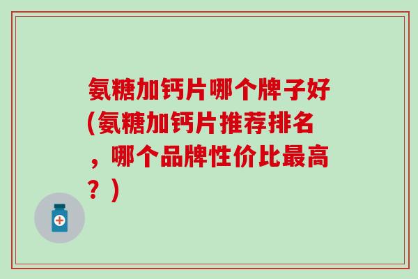 氨糖加钙片哪个牌子好(氨糖加钙片推荐排名,哪个品牌性价比最高?)-第1张图片-氨糖科普网 氨糖加钙片哪个牌子好(氨糖加钙片推荐排名,哪个品牌性价比最高?)-第1张图片-氨糖科普网