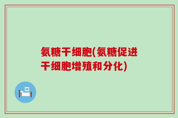 氨糖干细胞(氨糖促进干细胞增殖和分化)-第1张图片-氨糖科普网