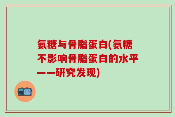 氨糖与骨脂蛋白(氨糖不影响骨脂蛋白的水平——研究发现)-第1张图片-氨糖科普网 氨糖与骨脂蛋白(氨糖不影响骨脂蛋白的水平——研究发现)-第1张图片-氨糖科普网