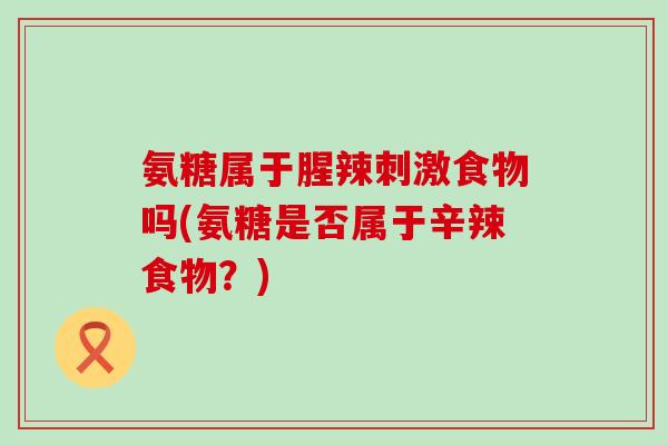 氨糖属于腥辣刺激食物吗(氨糖是否属于辛辣食物?)-第1张图片-氨糖科普网 氨糖属于腥辣刺激食物吗(氨糖是否属于辛辣食物?)-第1张图片-氨糖科普网