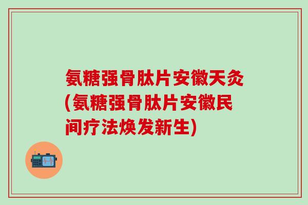 氨糖强骨肽片安徽天灸(氨糖强骨肽片安徽民间疗法焕发新生)-第1张图片-氨糖科普网 氨糖强骨肽片安徽天灸(氨糖强骨肽片安徽民间疗法焕发新生)-第1张图片-氨糖科普网