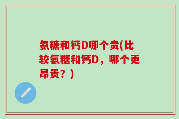 氨糖和钙D哪个贵(比较氨糖和钙D,哪个更昂贵?)-第1张图片-氨糖科普网 氨糖和钙D哪个贵(比较氨糖和钙D,哪个更昂贵?)-第1张图片-氨糖科普网