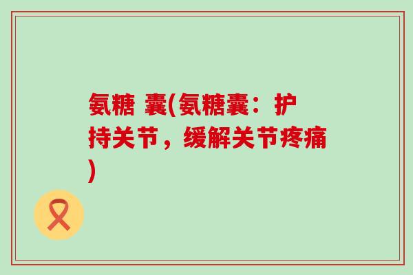 氨糖 囊(氨糖囊:护持关节,缓解关节疼痛)-第1张图片-氨糖科普网 氨糖 囊(氨糖囊:护持关节,缓解关节疼痛)-第1张图片-氨糖科普网
