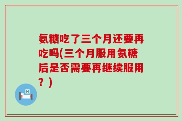 氨糖吃了三个月还要再吃吗(三个月服用氨糖后是否需要再继续服用？)-第1张图片-氨糖科普网