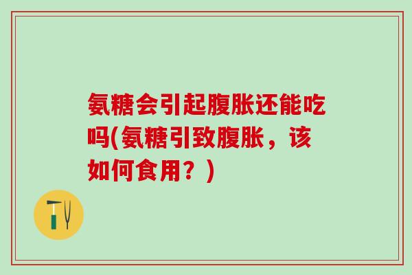 氨糖会引起腹胀还能吃吗(氨糖引致腹胀,该如何食用?)-第1张图片-氨糖科普网 氨糖会引起腹胀还能吃吗(氨糖引致腹胀,该如何食用?)-第1张图片-氨糖科普网