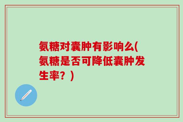 氨糖对囊肿有影响么(氨糖是否可降低囊肿发生率?)-第1张图片-氨糖科普网 氨糖对囊肿有影响么(氨糖是否可降低囊肿发生率?)-第1张图片-氨糖科普网