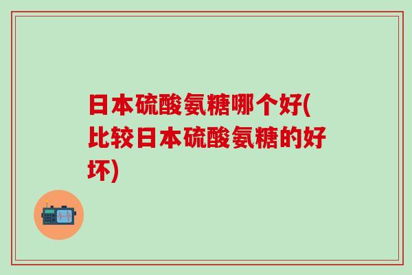 日本硫酸氨糖哪个好(比较日本硫酸氨糖的好坏)-第1张图片-氨糖科普网 日本硫酸氨糖哪个好(比较日本硫酸氨糖的好坏)-第1张图片-氨糖科普网