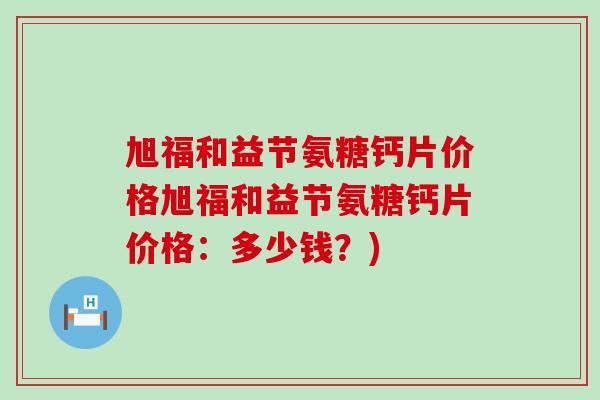 旭福和益节氨糖钙片价格旭福和益节氨糖钙片价格：多少钱？)-第1张图片-氨糖科普网