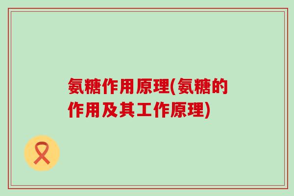 氨糖作用原理(氨糖的作用及其工作原理)-第1张图片-氨糖科普网 氨糖作用原理(氨糖的作用及其工作原理)-第1张图片-氨糖科普网