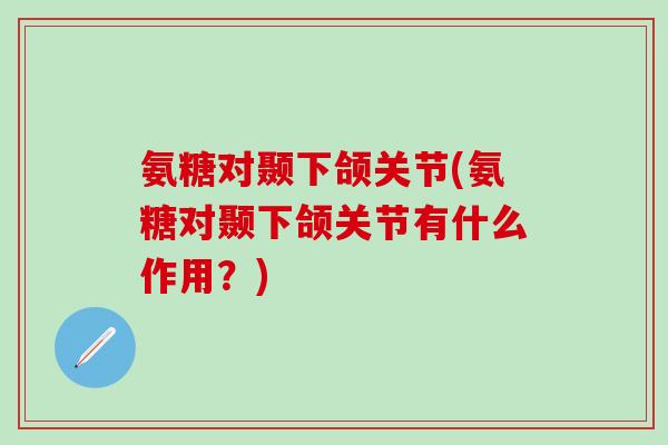 氨糖对颞下颌关节(氨糖对颞下颌关节有什么作用？)-第1张图片-氨糖科普网