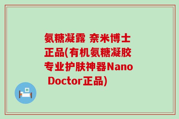 氨糖凝露 奈米博士 正品(有机氨糖凝胶 专业护肤神器Nano Doctor正品)-第1张图片-氨糖科普网 氨糖凝露 奈米博士 正品(有机氨糖凝胶 专业护肤神器Nano Doctor正品)-第1张图片-氨糖科普网