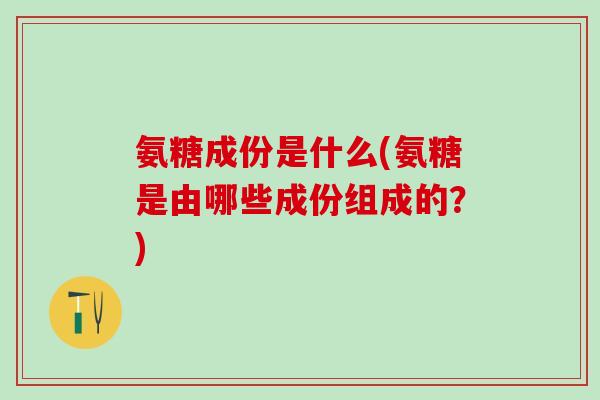 氨糖成份是什么(氨糖是由哪些成份组成的？)-第1张图片-氨糖科普网